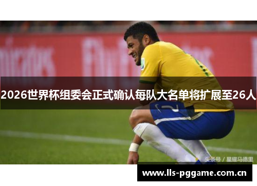 2026世界杯组委会正式确认每队大名单将扩展至26人 2026世界杯组委会正式确认每队大名单将扩展至26人